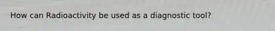 How can Radioactivity be used as a diagnostic tool?