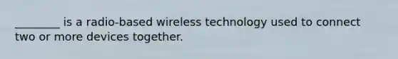 ________ is a radio-based wireless technology used to connect two or more devices together.