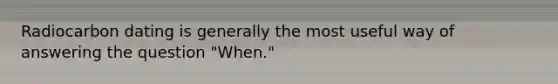 Radiocarbon dating is generally the most useful way of answering the question "When."