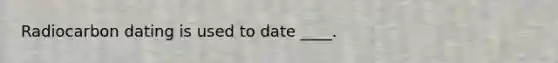 Radiocarbon dating is used to date ____.