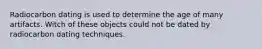 Radiocarbon dating is used to determine the age of many artifacts. Witch of these objects could not be dated by radiocarbon dating techniques.
