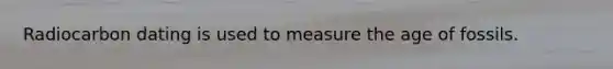 Radiocarbon dating is used to measure the age of fossils.