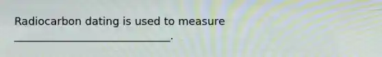 Radiocarbon dating is used to measure _____________________________.