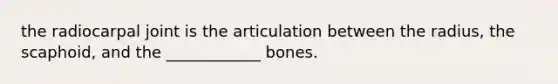 the radiocarpal joint is the articulation between the radius, the scaphoid, and the ____________ bones.