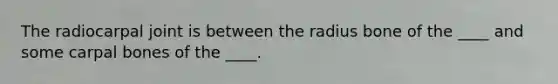 The radiocarpal joint is between the radius bone of the ____ and some carpal bones of the ____.