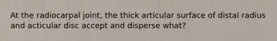 At the radiocarpal joint, the thick articular surface of distal radius and acticular disc accept and disperse what?