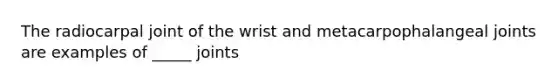 The radiocarpal joint of the wrist and metacarpophalangeal joints are examples of _____ joints