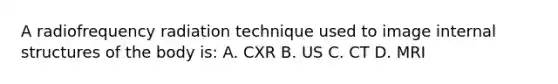 A radiofrequency radiation technique used to image internal structures of the body is: A. CXR B. US C. CT D. MRI