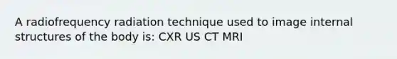 A radiofrequency radiation technique used to image internal structures of the body is: CXR US CT MRI