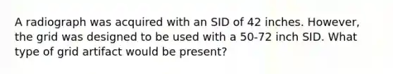 A radiograph was acquired with an SID of 42 inches. However, the grid was designed to be used with a 50-72 inch SID. What type of grid artifact would be present?