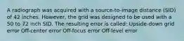 A radiograph was acquired with a source-to-image distance (SID) of 42 inches. However, the grid was designed to be used with a 50 to 72 inch SID. The resulting error is called: Upside-down grid error Off-center error Off-focus error Off-level error