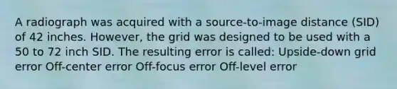 A radiograph was acquired with a source-to-image distance (SID) of 42 inches. However, the grid was designed to be used with a 50 to 72 inch SID. The resulting error is called: Upside-down grid error Off-center error Off-focus error Off-level error