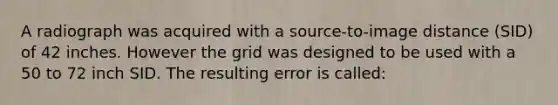 A radiograph was acquired with a source-to-image distance (SID) of 42 inches. However the grid was designed to be used with a 50 to 72 inch SID. The resulting error is called: