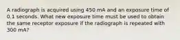 A radiograph is acquired using 450 mA and an exposure time of 0.1 seconds. What new exposure time must be used to obtain the same receptor exposure if the radiograph is repeated with 300 mA?