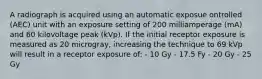 A radiograph is acquired using an automatic exposue ontrolled (AEC) unit with an exposure setting of 200 milliamperage (mA) and 60 kilovoltage peak (kVp). If the initial receptor exposure is measured as 20 microgray, increasing the technique to 69 kVp will result in a receptor exposure of: - 10 Gy - 17.5 Fy - 20 Gy - 25 Gy