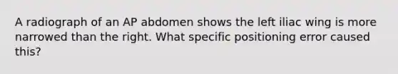 A radiograph of an AP abdomen shows the left iliac wing is more narrowed than the right. What specific positioning error caused this?