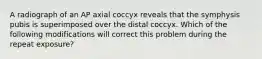 A radiograph of an AP axial coccyx reveals that the symphysis pubis is superimposed over the distal coccyx. Which of the following modifications will correct this problem during the repeat exposure?