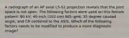 A radiograph of an AP axial L5-S1 projection reveals that the joint space is not open. The following factors were used on this female patient: 80 kV, 40-inch (102 cm) SID, grid, 35 degree caudad angle, and CR centered to the ASIS. Which of the following factors needs to be modified to produce a more diagnostic image?