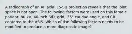 A radiograph of an AP axial L5-S1 projection reveals that the joint space is not open. The following factors were used on this female patient: 80 kV, 40-inch SID, grid, 35° caudad angle, and CR centered to the ASIS. Which of the following factors needs to be modified to produce a more diagnostic image?