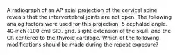 A radiograph of an AP axial projection of the cervical spine reveals that the intervertebral joints are not open. The following analog factors were used for this projection: 5 cephalad angle, 40-inch (100 cm) SID, grid, slight extension of the skull, and the CR centered to the thyroid cartilage. Which of the following modifications should be made during the repeat exposure?