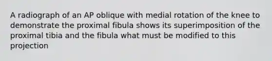 A radiograph of an AP oblique with medial rotation of the knee to demonstrate the proximal fibula shows its superimposition of the proximal tibia and the fibula what must be modified to this projection