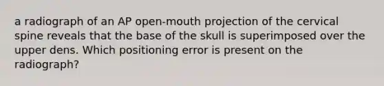 a radiograph of an AP open-mouth projection of the cervical spine reveals that the base of the skull is superimposed over the upper dens. Which positioning error is present on the radiograph?