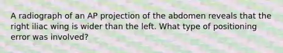 A radiograph of an AP projection of the abdomen reveals that the right iliac wing is wider than the left. What type of positioning error was involved?