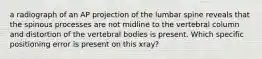 a radiograph of an AP projection of the lumbar spine reveals that the spinous processes are not midline to the vertebral column and distortion of the vertebral bodies is present. Which specific positioning error is present on this xray?