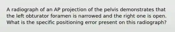 A radiograph of an AP projection of the pelvis demonstrates that the left obturator foramen is narrowed and the right one is open. What is the specific positioning error present on this radiograph?