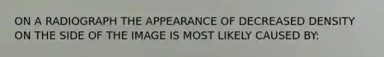 ON A RADIOGRAPH THE APPEARANCE OF DECREASED DENSITY ON THE SIDE OF THE IMAGE IS MOST LIKELY CAUSED BY: