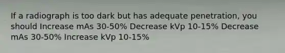 If a radiograph is too dark but has adequate penetration, you should Increase mAs 30-50% Decrease kVp 10-15% Decrease mAs 30-50% Increase kVp 10-15%