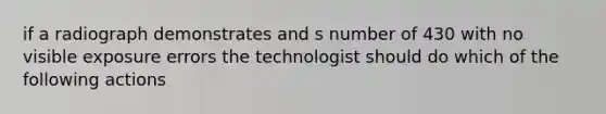 if a radiograph demonstrates and s number of 430 with no visible exposure errors the technologist should do which of the following actions