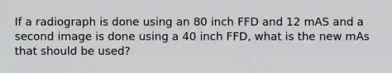 If a radiograph is done using an 80 inch FFD and 12 mAS and a second image is done using a 40 inch FFD, what is the new mAs that should be used?