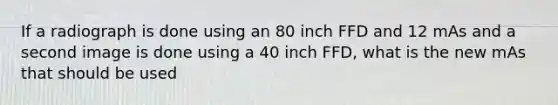 If a radiograph is done using an 80 inch FFD and 12 mAs and a second image is done using a 40 inch FFD, what is the new mAs that should be used