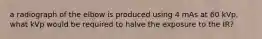 a radiograph of the elbow is produced using 4 mAs at 60 kVp. what kVp would be required to halve the exposure to the IR?