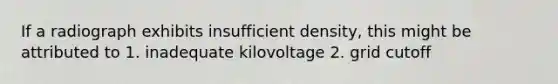 If a radiograph exhibits insufficient density, this might be attributed to 1. inadequate kilovoltage 2. grid cutoff