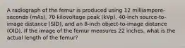 A radiograph of the femur is produced using 12 milliampere-seconds (mAs), 70 kilovoltage peak (kVp), 40-inch source-to-image distance (SID), and an 8-inch object-to-image distance (OID). If the image of the femur measures 22 inches, what is the actual length of the femur?