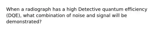 When a radiograph has a high Detective quantum efficiency (DQE), what combination of noise and signal will be demonstrated?