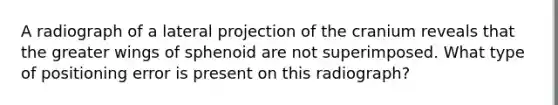 A radiograph of a lateral projection of the cranium reveals that the greater wings of sphenoid are not superimposed. What type of positioning error is present on this radiograph?
