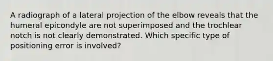 A radiograph of a lateral projection of the elbow reveals that the humeral epicondyle are not superimposed and the trochlear notch is not clearly demonstrated. Which specific type of positioning error is involved?