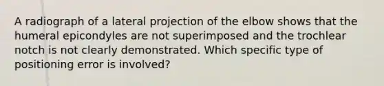 A radiograph of a lateral projection of the elbow shows that the humeral epicondyles are not superimposed and the trochlear notch is not clearly demonstrated. Which specific type of positioning error is involved?