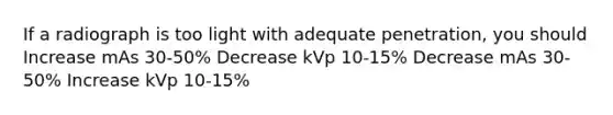 If a radiograph is too light with adequate penetration, you should Increase mAs 30-50% Decrease kVp 10-15% Decrease mAs 30-50% Increase kVp 10-15%