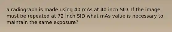 a radiograph is made using 40 mAs at 40 inch SID. If the image must be repeated at 72 inch SID what mAs value is necessary to maintain the same exposure?