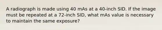 A radiograph is made using 40 mAs at a 40-inch SID. If the image must be repeated at a 72-inch SID, what mAs value is necessary to maintain the same exposure?