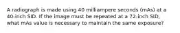 A radiograph is made using 40 milliampere seconds (mAs) at a 40-inch SID. If the image must be repeated at a 72-inch SID, what mAs value is necessary to maintain the same exposure?