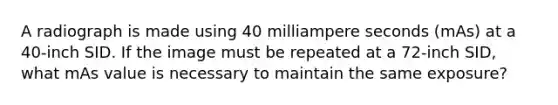A radiograph is made using 40 milliampere seconds (mAs) at a 40-inch SID. If the image must be repeated at a 72-inch SID, what mAs value is necessary to maintain the same exposure?