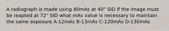 A radiograph is made using 40mAs at 40" SID if the image must be reapted at 72" SID what mAs value is necessary to maintain the same exposure A-12mAs B-13mAs C-120mAs D-130mAs