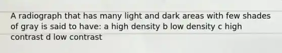 A radiograph that has many light and dark areas with few shades of gray is said to have: a high density b low density c high contrast d low contrast