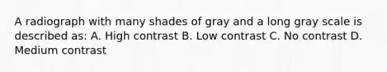 A radiograph with many shades of gray and a long gray scale is described as: A. High contrast B. Low contrast C. No contrast D. Medium contrast