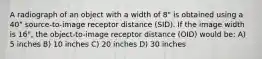 A radiograph of an object with a width of 8" is obtained using a 40" source-to-image receptor distance (SID). If the image width is 16", the object-to-image receptor distance (OID) would be: A) 5 inches B) 10 inches C) 20 inches D) 30 inches